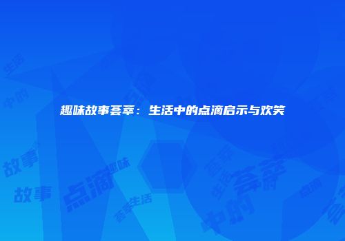 趣味故事荟萃：生活中的点滴启示与欢笑