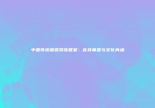 中国传统银器装饰图案：吉祥寓意与文化内涵