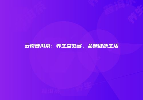 云南普洱茶：养生益处多，品味健康生活