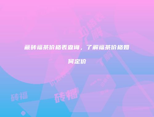 藏砖福茶价格表查询，了解福茶价格如何定价