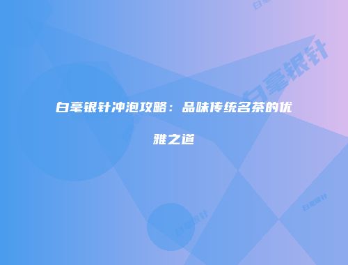 白毫银针冲泡攻略：品味传统名茶的优雅之道