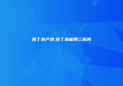 苦丁茶产地,苦丁茶能降三高吗