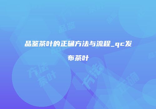 品鉴茶叶的正确方法与流程_qc发布茶叶