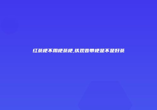 红茶梗不用梗茶梗,铁观音带梗是不是好茶