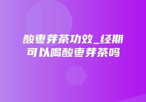 酸枣芽茶功效_经期可以喝酸枣芽茶吗