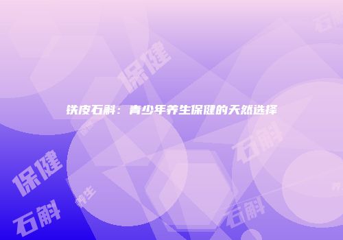 铁皮石斛：青少年养生保健的天然选择