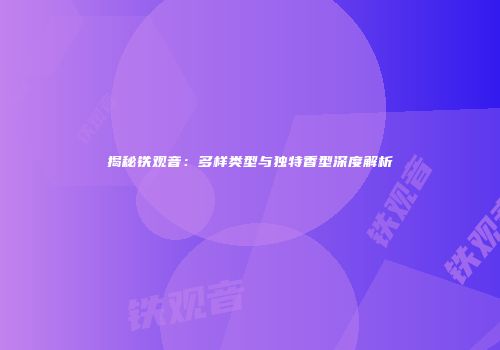 揭秘铁观音：多样类型与独特香型深度解析
