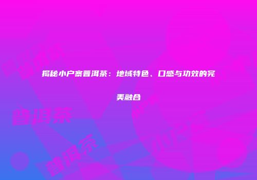 揭秘小户寨普洱茶：地域特色、口感与功效的完美融合