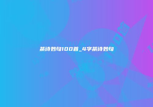 茶诗妙句100首_4字茶诗妙句