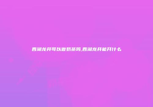 西湖龙井可以做奶茶吗,西湖龙井能开什么