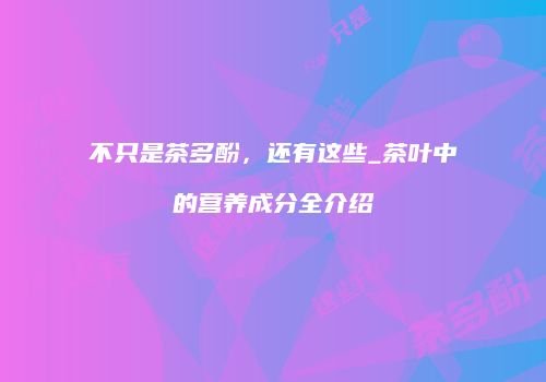不只是茶多酚，还有这些_茶叶中的营养成分全介绍