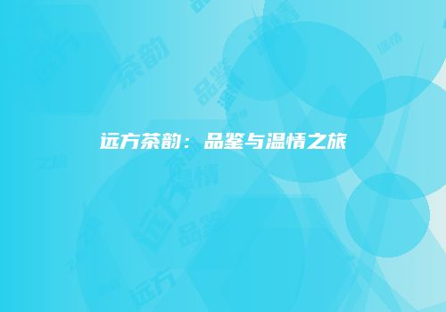 远方茶韵：品鉴与温情之旅