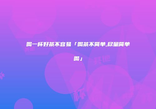 喝一杯好茶不容易「喝茶不简单,尽量简单喝」
