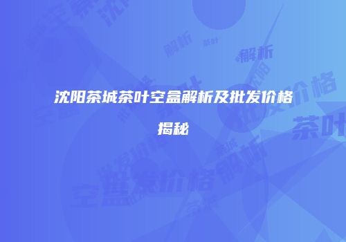 沈阳茶城茶叶空盒解析及批发价格揭秘