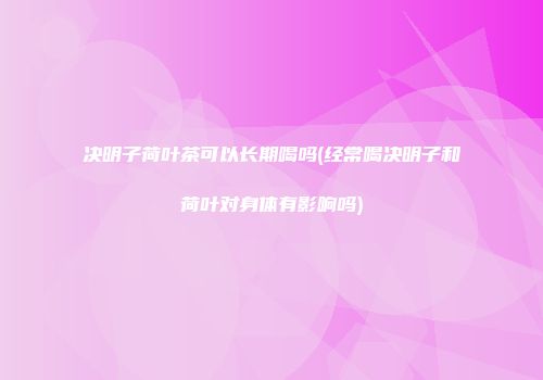 决明子荷叶茶可以长期喝吗(经常喝决明子和荷叶对身体有影响吗)