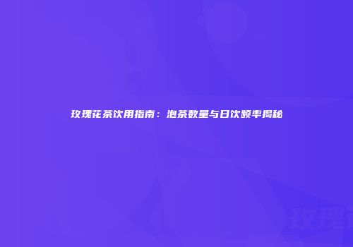 玫瑰花茶饮用指南：泡茶数量与日饮频率揭秘