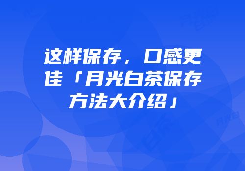 这样保存，口感更佳「月光白茶保存方法大介绍」