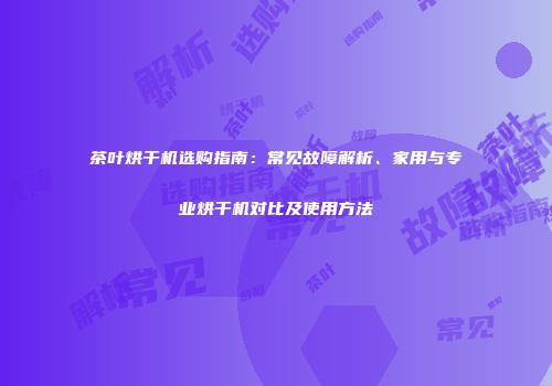 茶叶烘干机选购指南：常见故障解析、家用与专业烘干机对比及使用方法