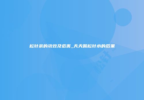松针茶的功效及危害_天天喝松针水的后果