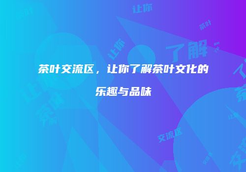 茶叶交流区，让你了解茶叶文化的乐趣与品味