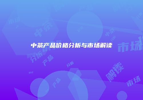 中茶产品价格分析与市场解读