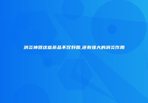 消炎神器这些茶品不仅好喝,还有强大的消炎作用