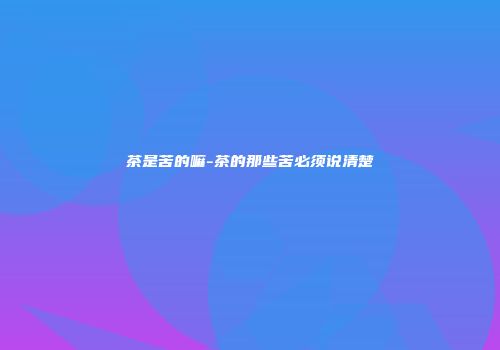 茶是苦的嘛-茶的那些苦必须说清楚