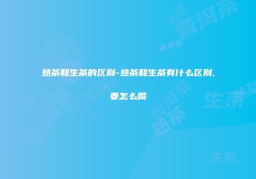 熟茶和生茶的区别-熟茶和生茶有什么区别,要怎么喝