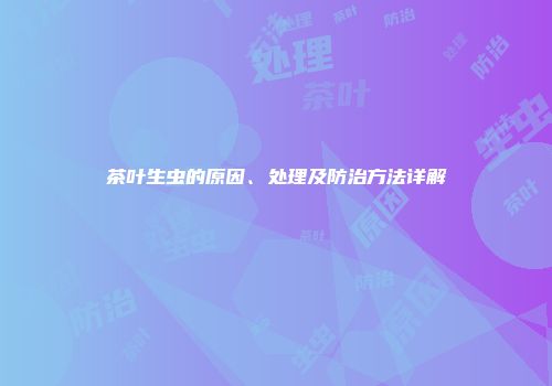 茶叶生虫的原因、处理及防治方法详解
