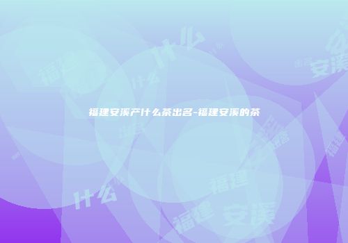 福建安溪产什么茶出名-福建安溪的茶