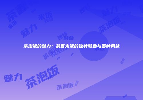 茶泡饭的魅力：茶香米饭的独特融合与多种风味