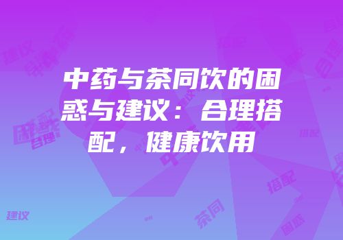 中药与茶同饮的困惑与建议：合理搭配，健康饮用