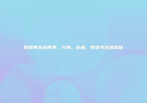 探索单丛茶世界：分类、价格、等级与珍品揭秘