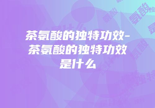 茶氨酸的独特功效-茶氨酸的独特功效是什么