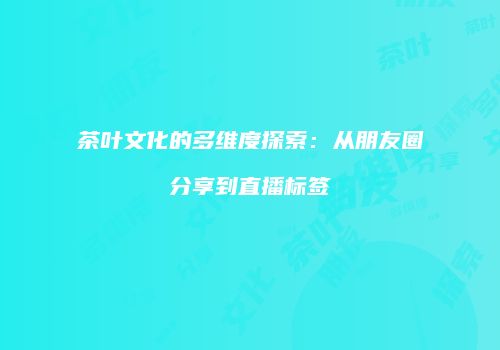 茶叶文化的多维度探索：从朋友圈分享到直播标签