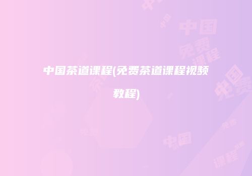 中国茶道课程(免费茶道课程视频教程)