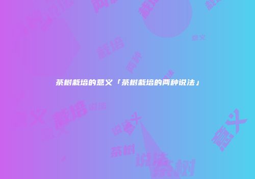 茶树栽培的意义「茶树栽培的两种说法」