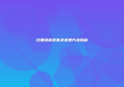 过期绿茶危害及处理方法揭秘