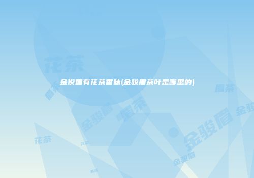 金俊眉有花茶香味(金骏眉茶叶是哪里的)