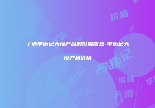 了解李衡记天境产品的价格信息-李衡记天境产品价格