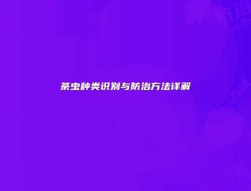 茶虫种类识别与防治方法详解