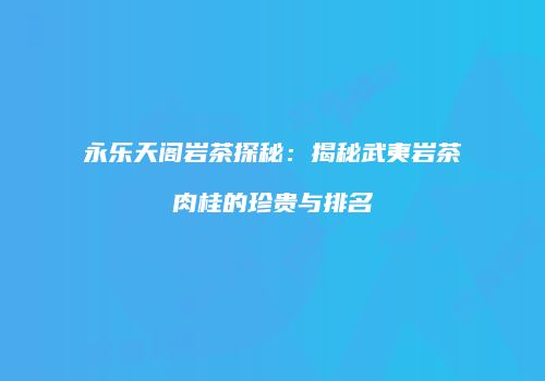 永乐天阁岩茶探秘：揭秘武夷岩茶肉桂的珍贵与排名