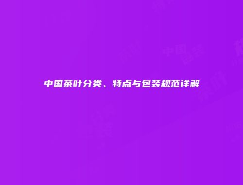中国茶叶分类、特点与包装规范详解