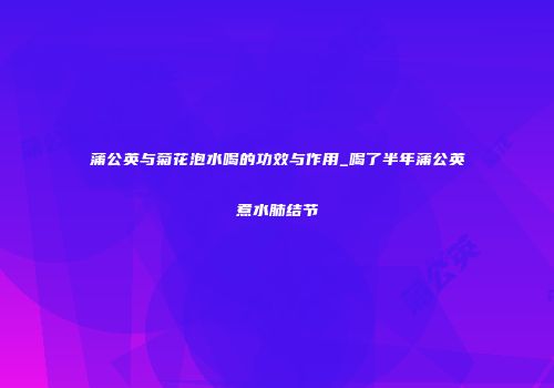 蒲公英与菊花泡水喝的功效与作用_喝了半年蒲公英煮水肺结节