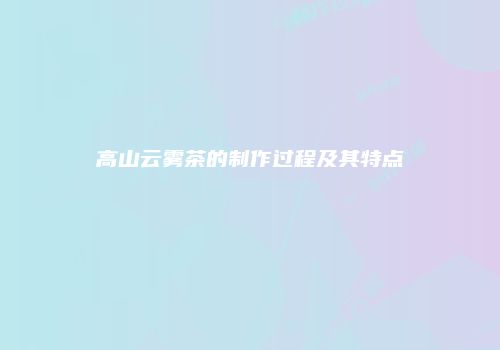 高山云雾茶的制作过程及其特点