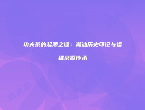 功夫茶的起源之谜：潮汕历史印记与福建茶香传承