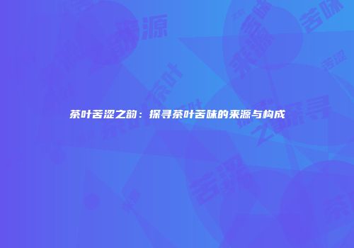 茶叶苦涩之韵：探寻茶叶苦味的来源与构成