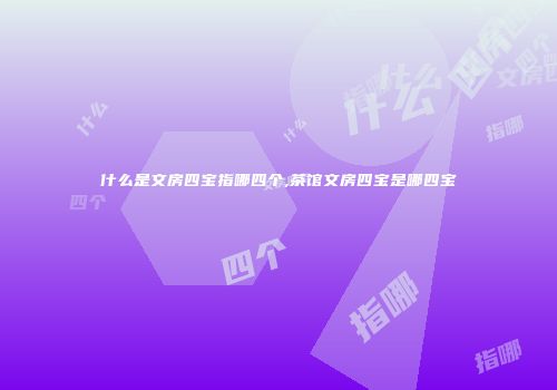 什么是文房四宝指哪四个,茶馆文房四宝是哪四宝