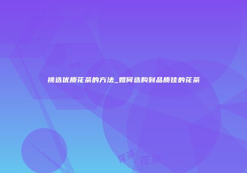挑选优质花茶的方法_如何选购到品质佳的花茶