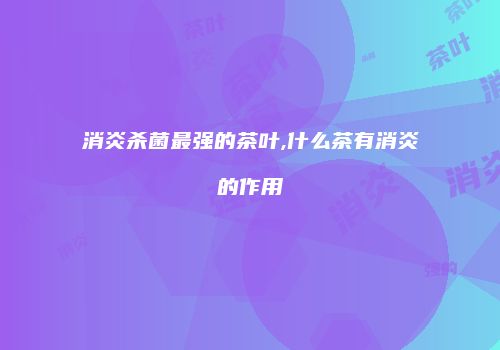 消炎杀菌最强的茶叶,什么茶有消炎的作用